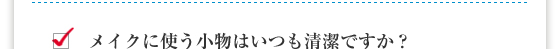 メイクに使う小物はいつも清潔ですか？