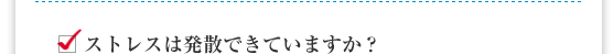 ストレスは発散できていますか？