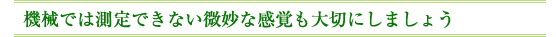 機械では測定できない微妙な感覚も大切にしましょう