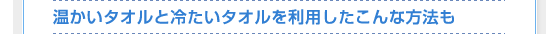 温かいタオルと冷たいタオルを利用したこんな方法も