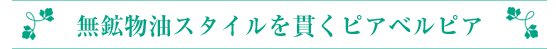 無鉱物油スタイルを貫くピアベルピア