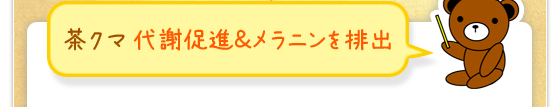 茶クマ 代謝促進＆メラニンを排出