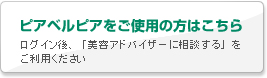 ピアベルピアをご使用の方はこちら／ログイン後、「美容アドバイザーに相談する」をご利用ください