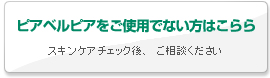 ピアベルピアをご使用でない方はこらら／スキンケアチェック後、ご相談ください