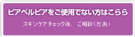 ピアベルピアをご使用でない方はこらら／スキンケアチェック後、ご相談ください