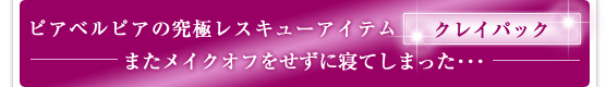 ピアベルピアの究極レスキューアイテム「クレイパック」／またメイクオフをせずに寝てしまった･･･