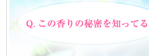 Q．この香りの秘密を知ってる？