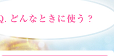 Q．どんなときに使う？