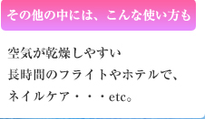 その他の中には、こんな使い方も　空気が乾燥しやすい長時間のフライトやホテルで、ネイルケア･･･etc。