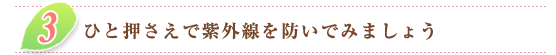 ３．ひと押さえで紫外線を防いでみましょう