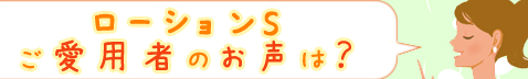 ローションSご愛用者のお声は？