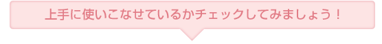 上手に使いこなせているかチェックしてみましょう！