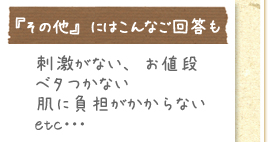 『その他』にはこんなご回答も　刺激がない、お値段、ベタつかない、肌に負担がかからないetc･･･