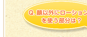 Q．顔以外にローションSを使う部分は？