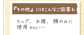 『その他』にはこんなご回答も　ヒップ、お腹、顔のみに使用etc･･･