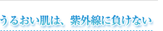 うるおい肌は、紫外線に負けない