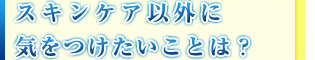 スキンケア以外に気をつけたいことは？