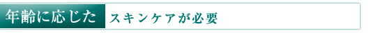 年齢に応じたスキンケアが必要