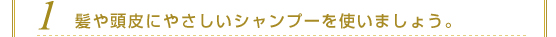 １．髪や頭皮にやさしいシャンプーを使いましょう。