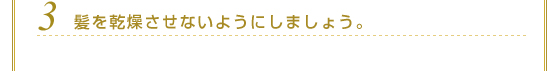 ３．髪を乾燥させないようにしましょう。