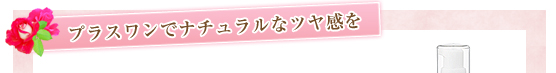 プラスワンでナチュラルなツヤ感を