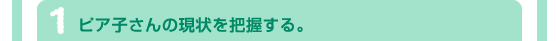 1．ピア子さんの現状を把握する。