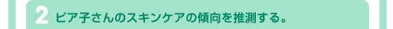 2．ピア子さんのスキンケアの傾向を推測する。