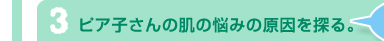 3．ピア子さんの肌の悩みの原因を探る。