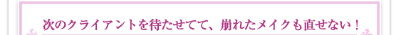 次のクライアントを待たせてて、崩れたメイクも直せない！