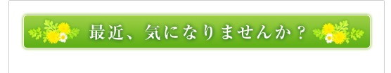 最近、気になりませんか？