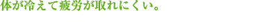 体が冷えて疲労が取れにくい。