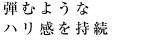 弾むようなハリ感を持続