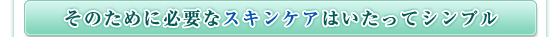 そのために必要なスキンケアはいたってシンプル