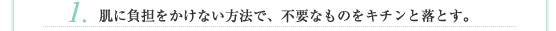 1.肌に負担をかけない方法で、不要なものをキチンと落とす。