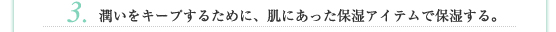 3.潤いをキープするために、肌にあった保湿アイテムで保湿する。