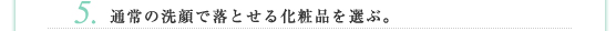 5.通常の洗顔で落とせる化粧品を選ぶ。