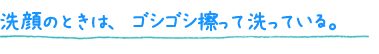 洗顔のときは、ゴシゴシ擦って洗っている。