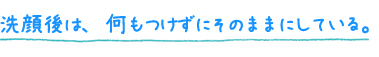 洗顔後は、何もつけずにそのままにしている。