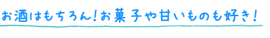 お酒はもちろん！お菓子や甘いものも好き！
