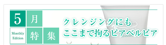 5月特集　クレンジングにもここまで拘るピアベルピア