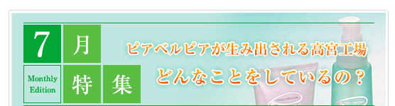 7月特集　ピアベルピアが生み出される高宮工場　どんなことをしているの？