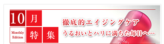 10月特集：徹底的エイジングケア うるおいとハリに満ちた毎日へ・・・