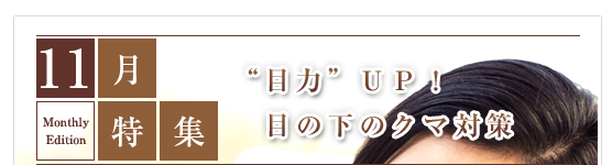 11月特集：“目力”ＵＰ！目の下のクマ対策