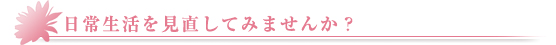 日常生活を見直してみませんか？