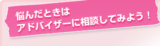 悩んだときはアドバイザーに相談してみよう！