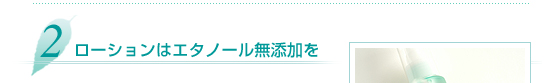 2.ローションはエタノール無添加を