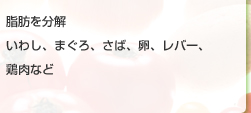 脂肪を分解　いわし、まぐろ、さば、卵、レバー、鶏肉など