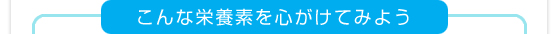 こんな栄養素を心がけてみよう