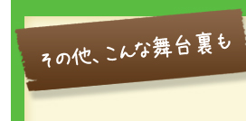 その他、こんな舞台裏も