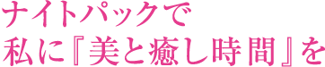 ナイトパックで私に『美と癒し時間』を